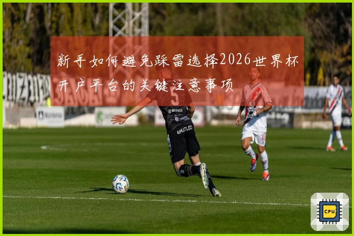 新手如何避免踩雷选择2026世界杯开户平台的关键注意事项