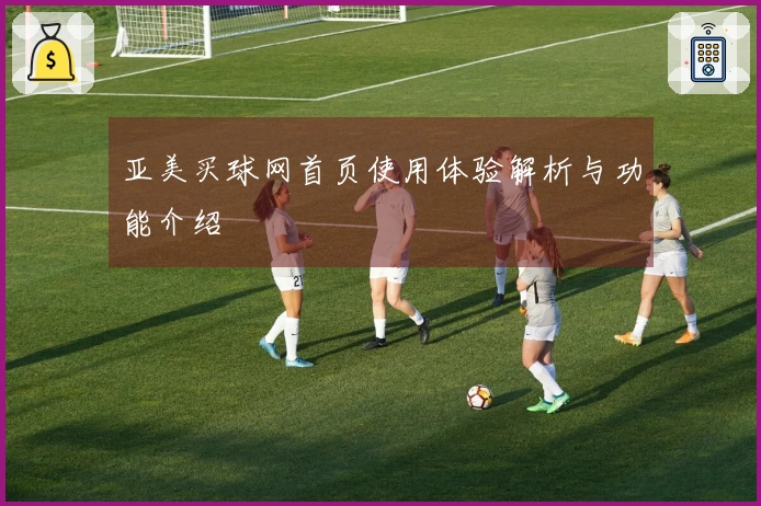 亚美买球网首页使用体验解析与功能介绍