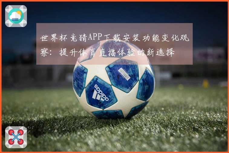 世界杯竞猜APP下载安装功能变化观察：提升体育直播体验的新选择