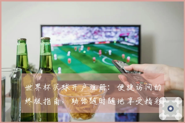 世界杯买球开户注册：便捷访问的终极指南，助你随时随地享受精彩赛事