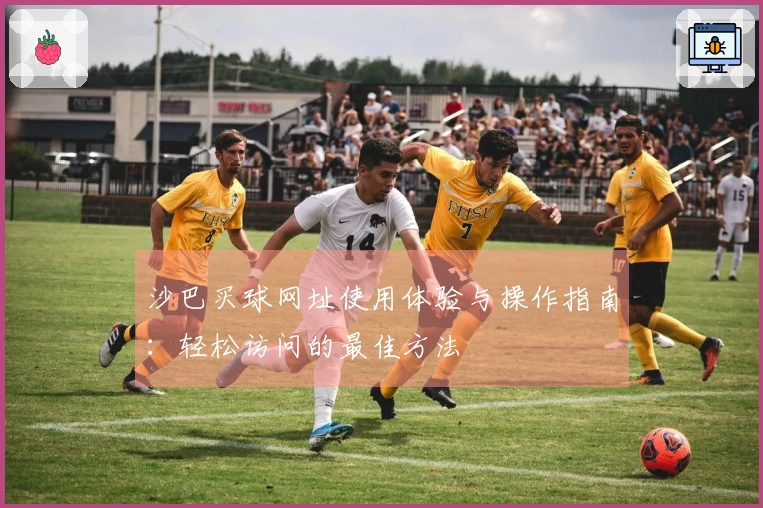 沙巴买球网址使用体验与操作指南：轻松访问的最佳方法