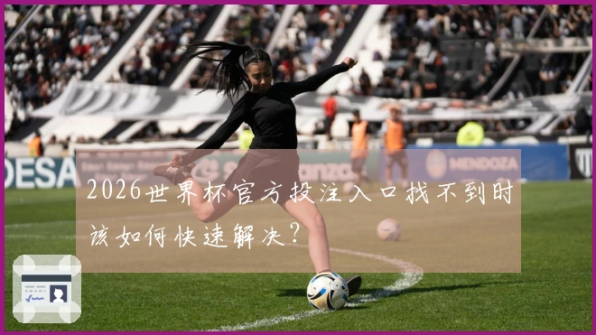 2026世界杯官方投注入口找不到时该如何快速解决？