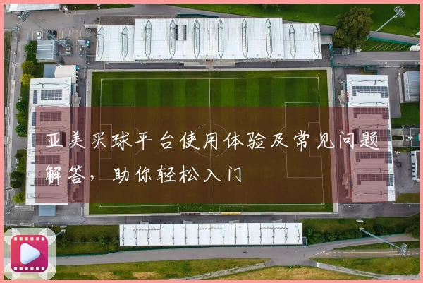 亚美买球平台使用体验及常见问题解答，助你轻松入门