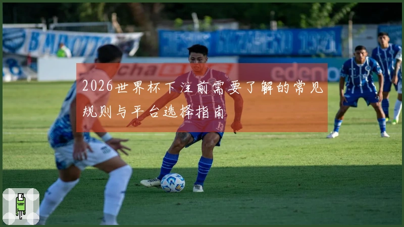 2026世界杯下注前需要了解的常见规则与平台选择指南