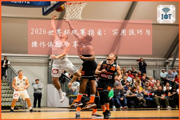 2026世界杯观赛指南：实用技巧与操作体验分享