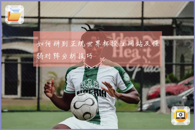 如何辨别正规世界杯投注网站及强弱对阵分析技巧