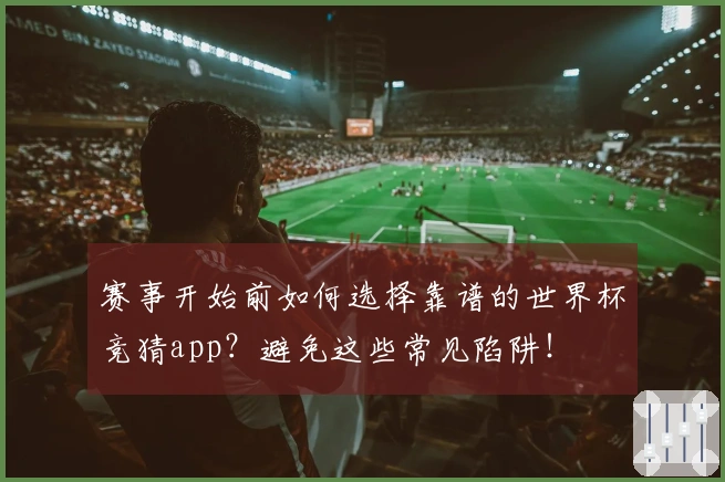 赛事开始前如何选择靠谱的世界杯竞猜app？避免这些常见陷阱！