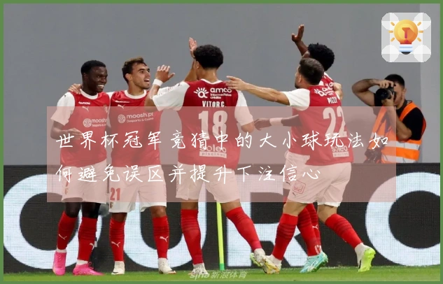 世界杯冠军竞猜中的大小球玩法如何避免误区并提升下注信心