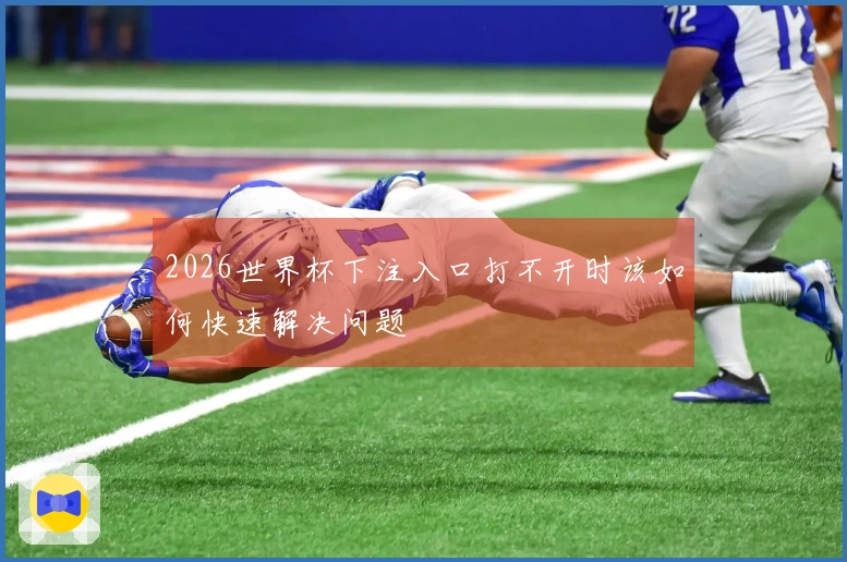 2026世界杯下注入口打不开时该如何快速解决问题