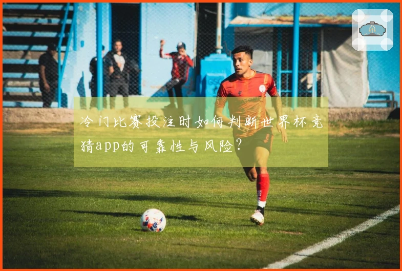 冷门比赛投注时如何判断世界杯竞猜app的可靠性与风险？