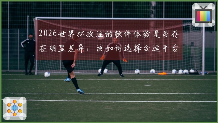 2026世界杯投注的软件体验是否存在明显差异，该如何选择合适平台？