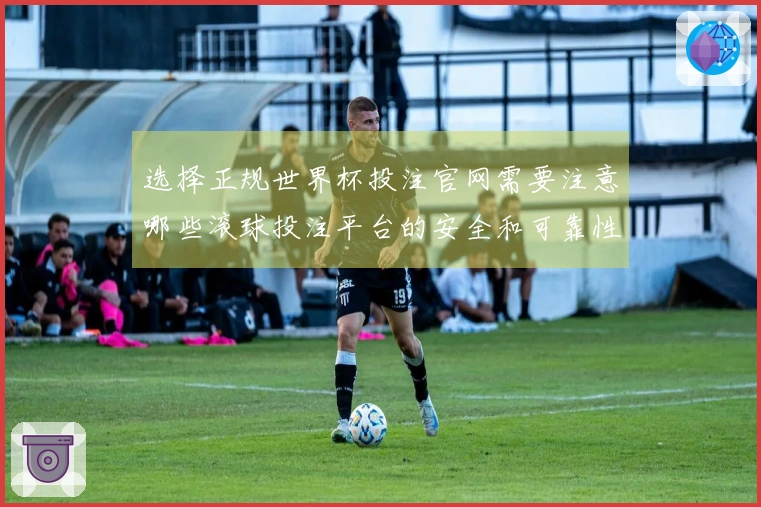 选择正规世界杯投注官网需要注意哪些滚球投注平台的安全和可靠性