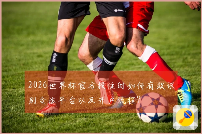 2026世界杯官方投注时如何有效识别合法平台以及开户流程？