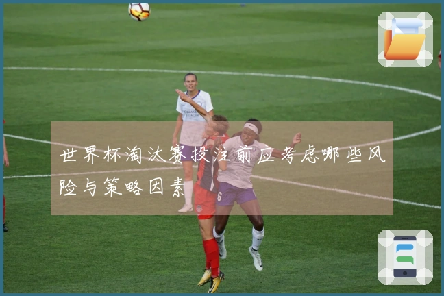 世界杯淘汰赛投注前应考虑哪些风险与策略因素