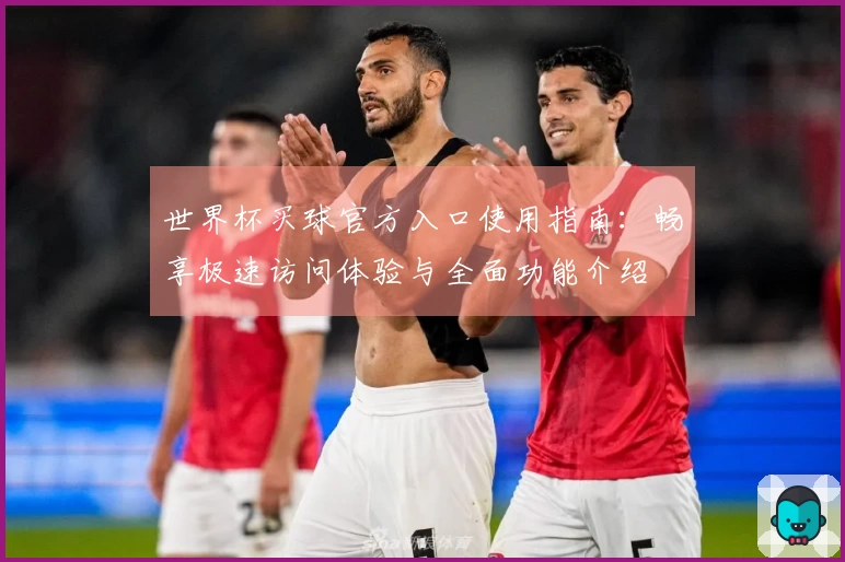 世界杯买球官方入口使用指南：畅享极速访问体验与全面功能介绍