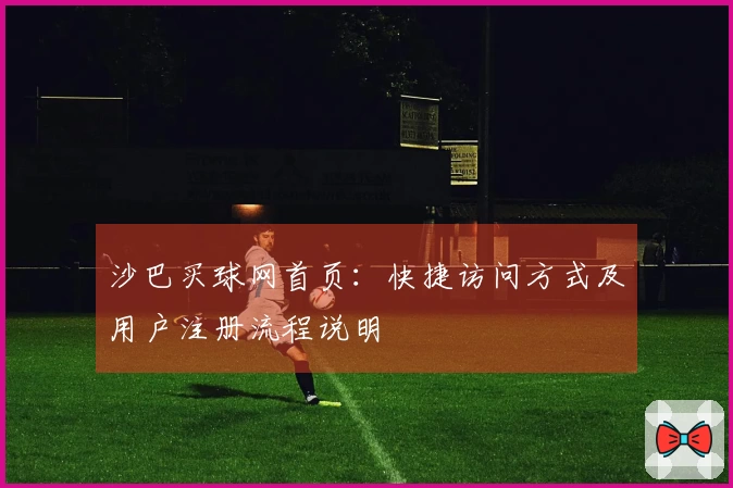 沙巴买球网首页：快捷访问方式及用户注册流程说明