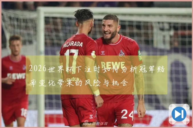 2026世界杯下注时如何分析冠军赔率变化带来的风险与机会