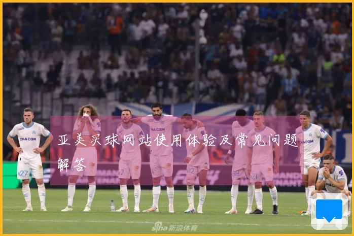 亚美买球网站使用体验及常见问题解答
