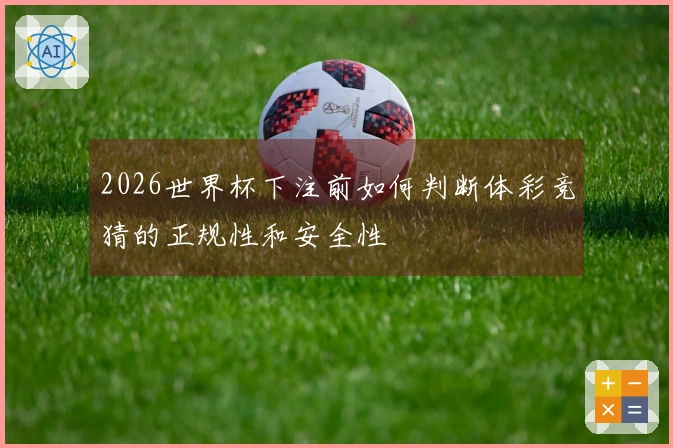 2026世界杯下注前如何判断体彩竞猜的正规性和安全性