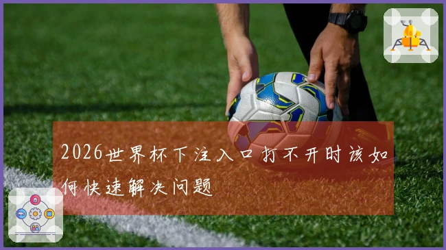 2026世界杯下注入口打不开时该如何快速解决问题