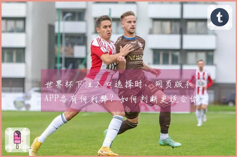 世界杯下注入口选择时，网页版和APP各有何利弊？如何判断更适合你？