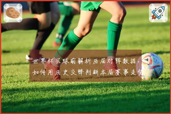 世界杯买球前解析历届对阵数据，如何用历史交锋判断本届赛事走势