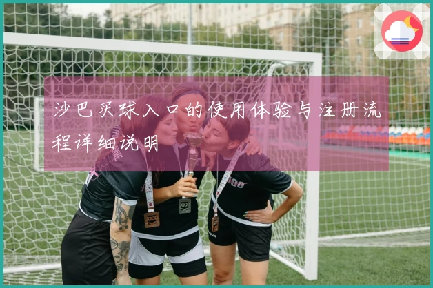 沙巴买球入口的使用体验与注册流程详细说明
