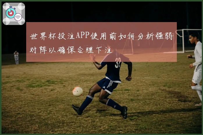 世界杯投注APP使用前如何分析强弱对阵以确保合理下注