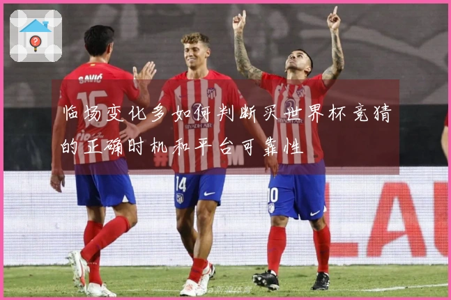 临场变化多如何判断买世界杯竞猜的正确时机和平台可靠性