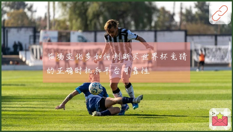 临场变化多如何判断买世界杯竞猜的正确时机和平台可靠性