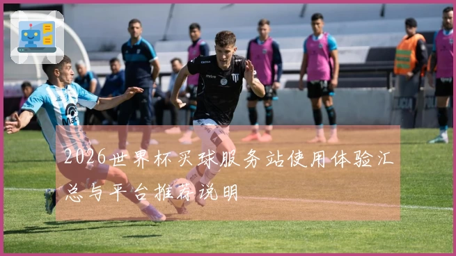 2026世界杯买球服务站使用体验汇总与平台推荐说明
