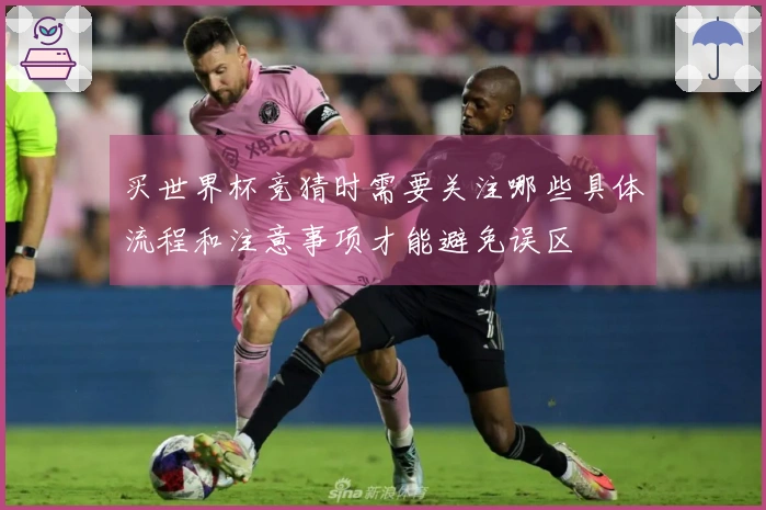 买世界杯竞猜时需要关注哪些具体流程和注意事项才能避免误区