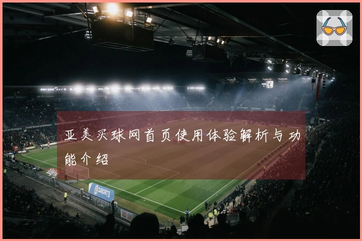 亚美买球网首页使用体验解析与功能介绍