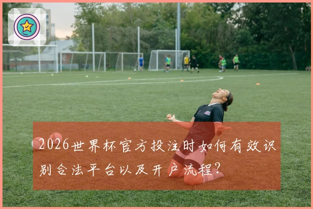 2026世界杯官方投注时如何有效识别合法平台以及开户流程？