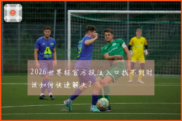2026世界杯官方投注入口找不到时该如何快速解决？