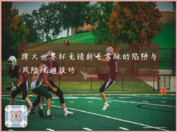 烽火世界杯竞猜新手常踩的陷阱与风险规避技巧