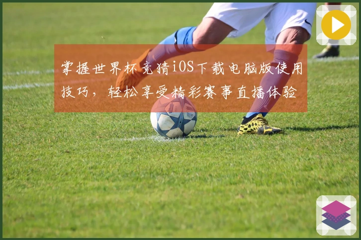 掌握世界杯竞猜iOS下载电脑版使用技巧，轻松享受精彩赛事直播体验